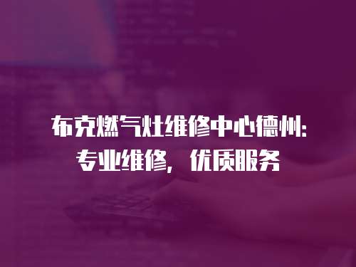 布克燃氣灶維修中心德州：專業維修，優質服務