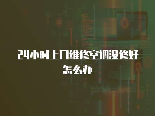 24小時上門維修空調沒修好怎么辦