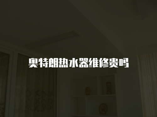 奧特朗熱水器維修貴嗎