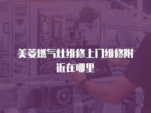 美菱燃?xì)庠罹S修上門維修附近在哪里
