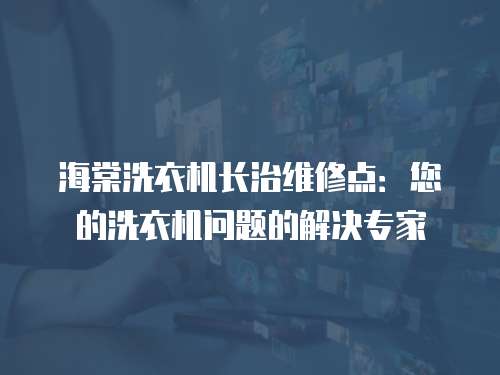海棠洗衣機長治維修點：您的洗衣機問題的解決專家