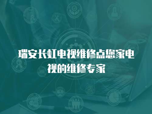 瑞安長虹電視維修點您家電視的維修專家