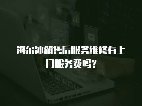 海爾冰箱售后服務維修有上門服務費嗎？