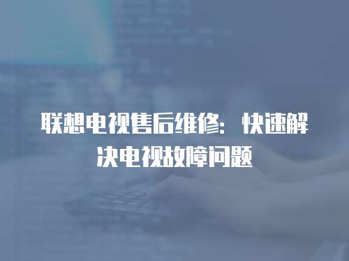 聯(lián)想電視售后維修：快速解決電視故障問題