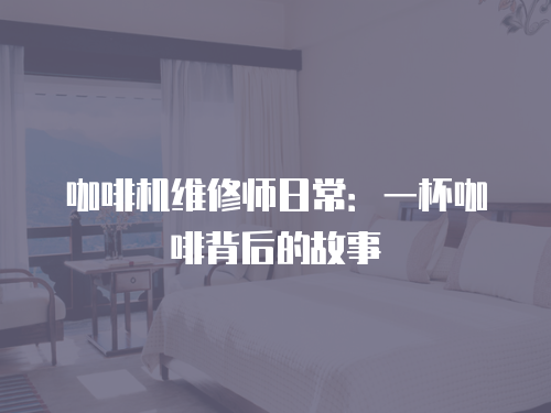 咖啡機維修師日常：一杯咖啡背后的故事