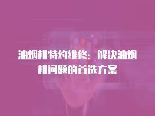油煙機特約維修：解決油煙機問題的首選方案