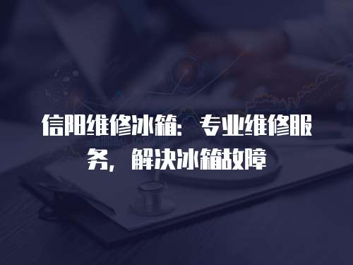 信陽維修冰箱：專業維修服務，解決冰箱故障
