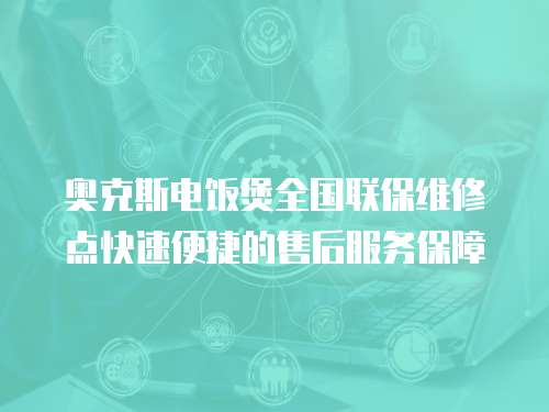 奧克斯電飯煲全國聯保維修點快速便捷的售后服務保障