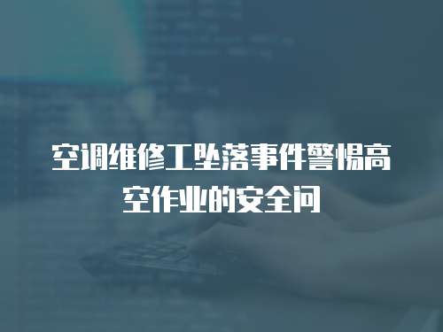 空調(diào)維修工墜落事件警惕高空作業(yè)的安全問