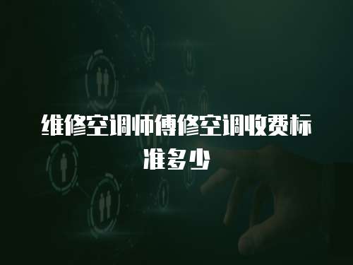 維修空調師傅修空調收費標準多少