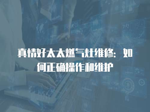 真情好太太燃氣灶維修：如何正確操作和維護