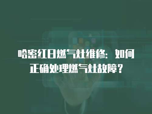 哈密紅日燃氣灶維修：如何正確處理燃氣灶故障？