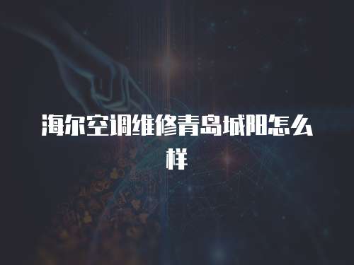 海爾空調維修青島城陽怎么樣