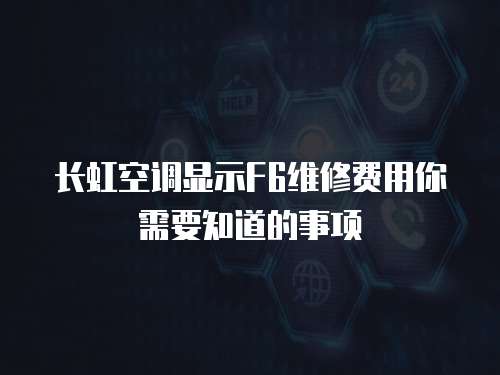 長虹空調顯示F6維修費用你需要知道的事項