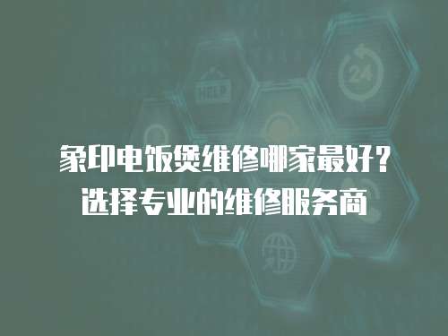 象印電飯煲維修哪家最好？選擇專業的維修服務商