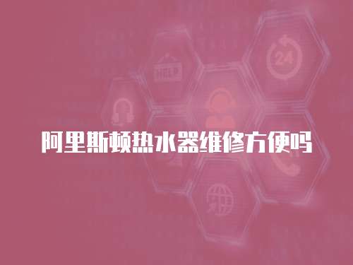 阿里斯頓熱水器維修方便嗎