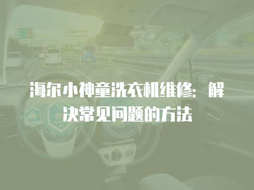 海爾小神童洗衣機維修：解決常見問題的方法