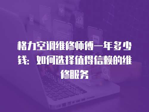 格力空調(diào)維修師傅一年多少錢：如何選擇值得信賴的維修服務(wù)