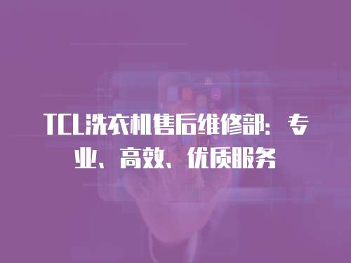 TCL洗衣機售后維修部：專業(yè)、高效、優(yōu)質(zhì)服務(wù)