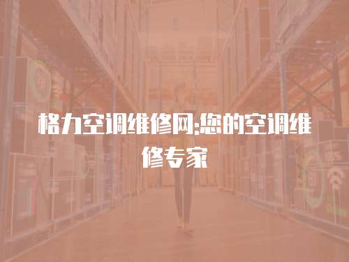 格力空調維修網:您的空調維修專家