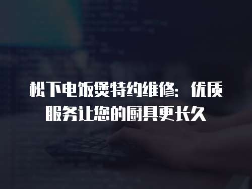 松下電飯煲特約維修：優質服務讓您的廚具更長久