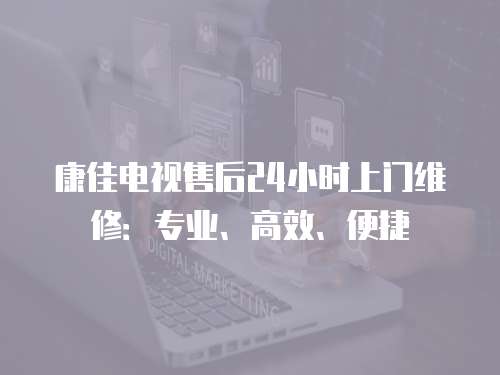 康佳電視售后24小時上門維修：專業、高效、便捷