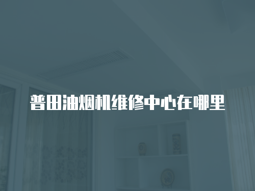 普田油煙機維修中心在哪里
