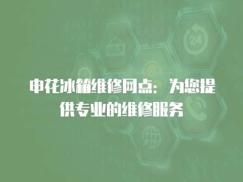 申花冰箱維修網(wǎng)點(diǎn)：為您提供專業(yè)的維修服務(wù)