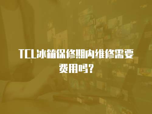 TCL冰箱保修期內(nèi)維修需要費(fèi)用嗎？