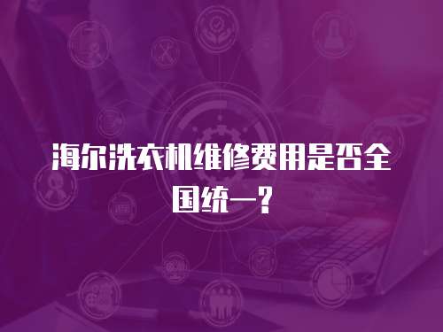 海爾洗衣機維修費用是否全國統一?