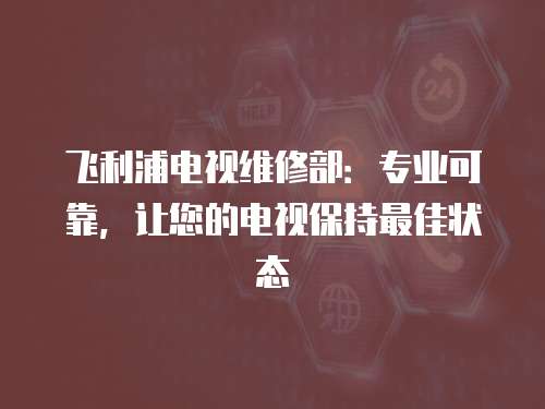 飛利浦電視維修部：專業可靠，讓您的電視保持最佳狀態