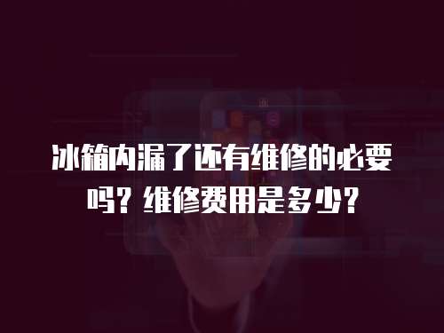 冰箱內漏了還有維修的必要嗎？維修費用是多少？