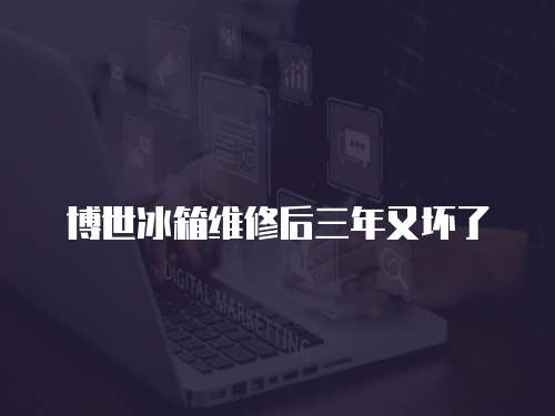 博世冰箱維修后三年又壞了