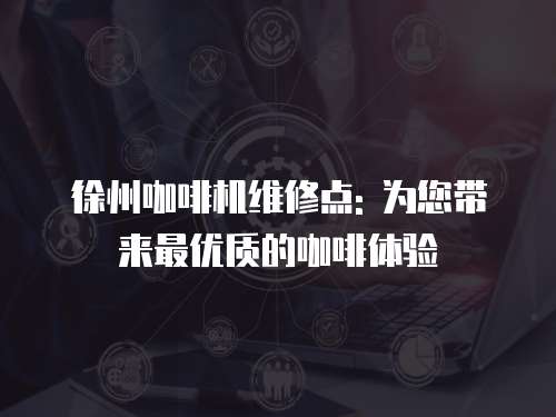 徐州咖啡機維修點: 為您帶來最優質的咖啡體驗