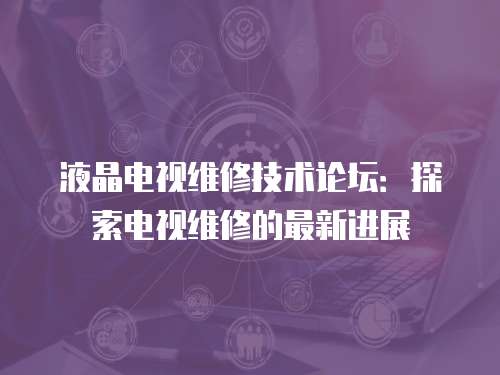 液晶電視維修技術論壇：探索電視維修的最新進展