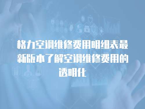 格力空調維修費用明細表最新版本了解空調維修費用的透明化