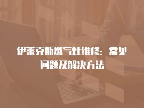 伊萊克斯燃氣灶維修：常見問題及解決方法
