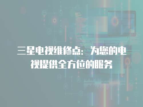 三星電視維修點：為您的電視提供全方位的服務