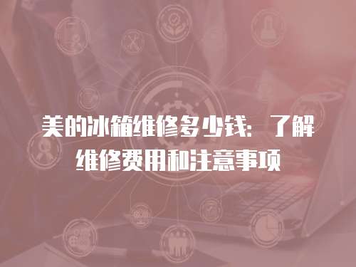 美的冰箱維修多少錢：了解維修費用和注意事項