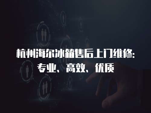 杭州海爾冰箱售后上門維修：專業、高效、優質