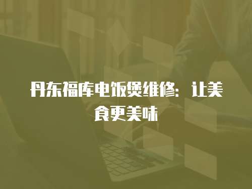 丹東福庫(kù)電飯煲維修：讓美食更美味