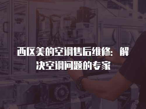 西區(qū)美的空調(diào)售后維修：解決空調(diào)問(wèn)題的專家