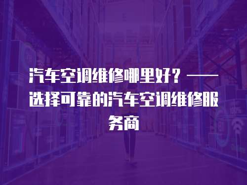 汽車空調維修哪里好？——選擇可靠的汽車空調維修服務商