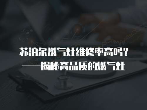 蘇泊爾燃氣灶維修率高嗎？——揭秘高品質的燃氣灶