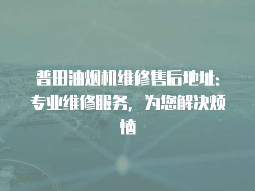 普田油煙機維修售后地址：專業維修服務，為您解決煩惱
