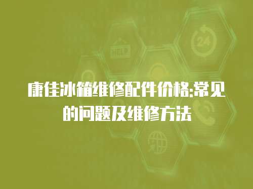 康佳冰箱維修配件價格:常見的問題及維修方法