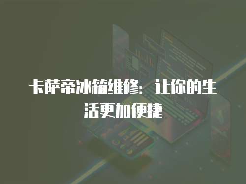 卡薩帝冰箱維修：讓你的生活更加便捷
