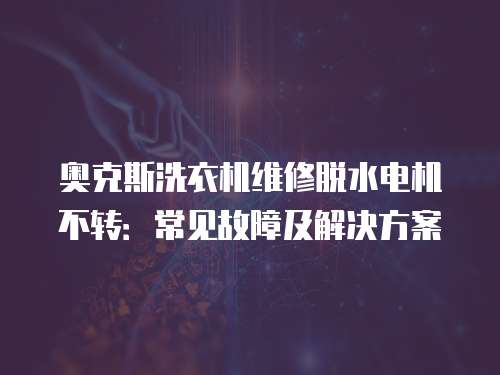 奧克斯洗衣機維修脫水電機不轉：常見故障及解決方案