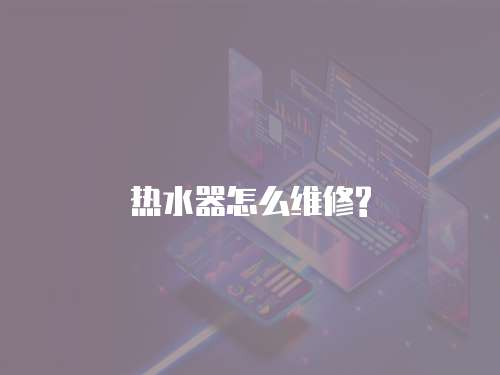 熱水器怎么維修?