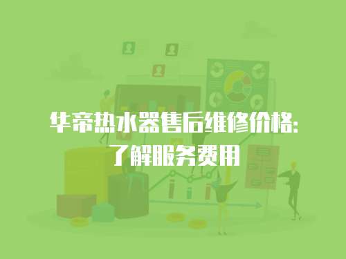 華帝熱水器售后維修價格：了解服務費用